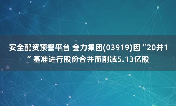 安全配资预警平台 金力集团(03919)因“20并1”基准进行股份合并而削减5.13亿股
