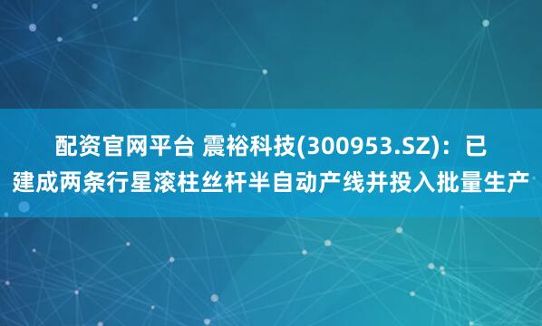 配资官网平台 震裕科技(300953.SZ)：已建成两条行星滚柱丝杆半自动产线并投入批量生产