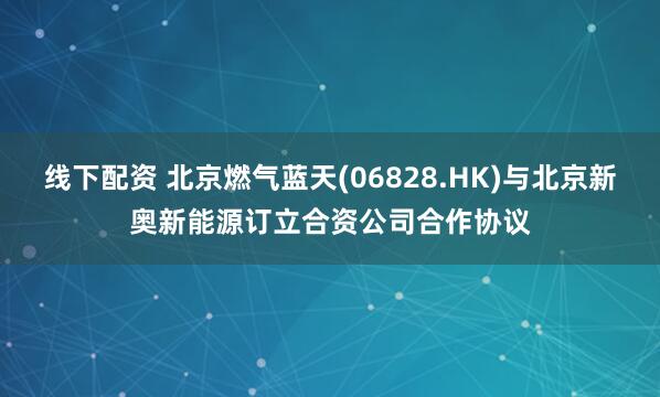 线下配资 北京燃气蓝天(06828.HK)与北京新奥新能源订立合资公司合作协议