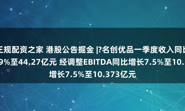 正规配资之家 港股公告掘金 |?名创优品一季度收入同比增长18.9%至44.27亿元 经调整EBITDA同比增长7.5%至10.373亿元