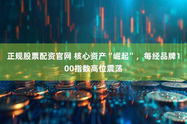正规股票配资官网 核心资产“崛起”，每经品牌100指数高位震荡