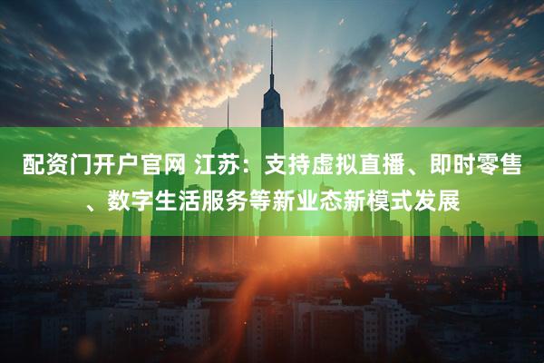 配资门开户官网 江苏：支持虚拟直播、即时零售、数字生活服务等新业态新模式发展