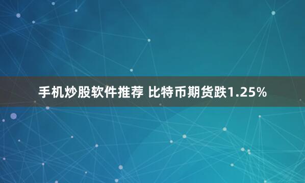 手机炒股软件推荐 比特币期货跌1.25%