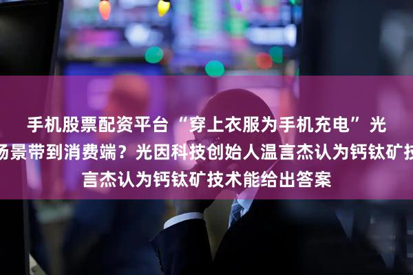 手机股票配资平台 “穿上衣服为手机充电” 光伏如何把科幻场景带到消费端？光因科技创始人温言杰认为钙钛矿技术能给出答案