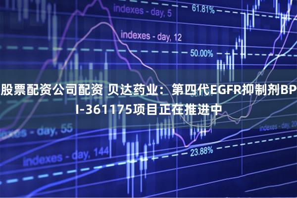 股票配资公司配资 贝达药业：第四代EGFR抑制剂BPI-361175项目正在推进中