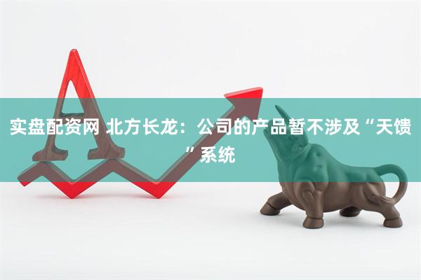 实盘配资网 北方长龙：公司的产品暂不涉及“天馈”系统