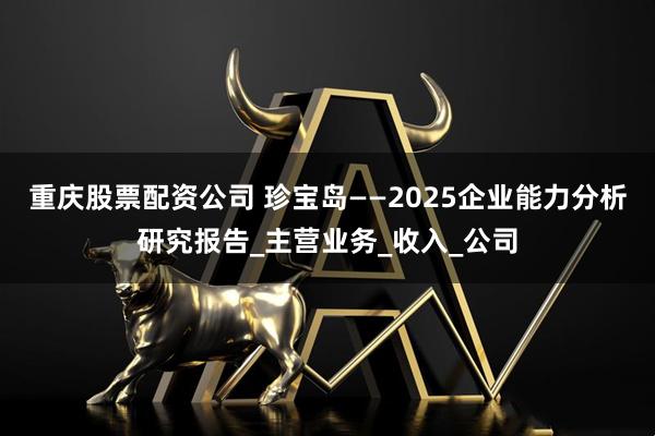 重庆股票配资公司 珍宝岛——2025企业能力分析研究报告_主营业务_收入_公司