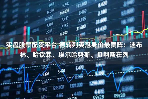 实盘股票配资平台 德转列英冠身价最贵阵：迪布林、哈钦森、埃尔哈努斯、贝利斯在列