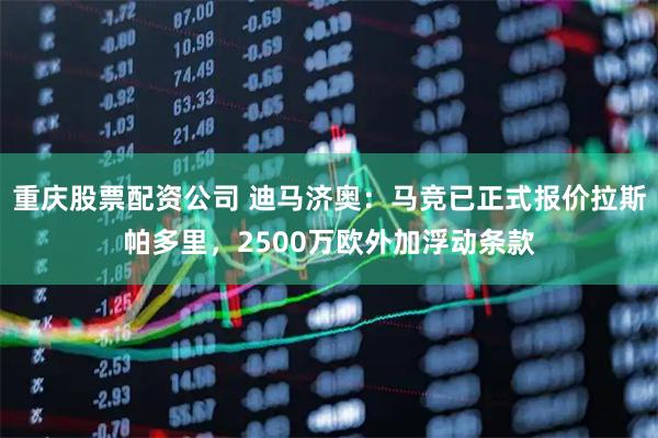 重庆股票配资公司 迪马济奥：马竞已正式报价拉斯帕多里，2500万欧外加浮动条款