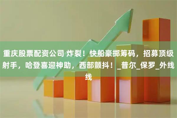 重庆股票配资公司 炸裂！快船豪掷筹码，招募顶级射手，哈登喜迎神助，西部颤抖！_普尔_保罗_外线