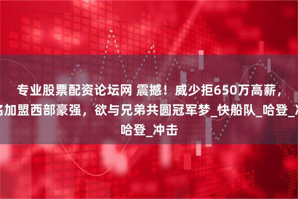 专业股票配资论坛网 震撼！威少拒650万高薪，点名加盟西部豪强，欲与兄弟共圆冠军梦_快船队_哈登_冲击