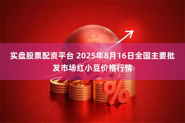 实盘股票配资平台 2025年8月16日全国主要批发市场红小豆价格行情