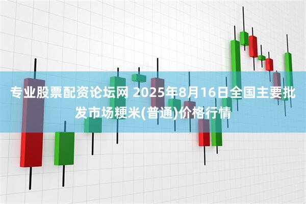 专业股票配资论坛网 2025年8月16日全国主要批发市场粳米(普通)价格行情