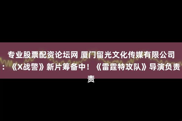专业股票配资论坛网 厦门留光文化传媒有限公司：《X战警》新片筹备中！《雷霆特攻队》导演负责
