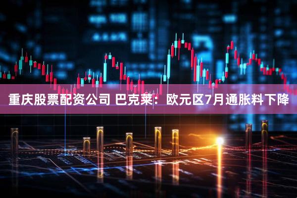 重庆股票配资公司 巴克莱：欧元区7月通胀料下降