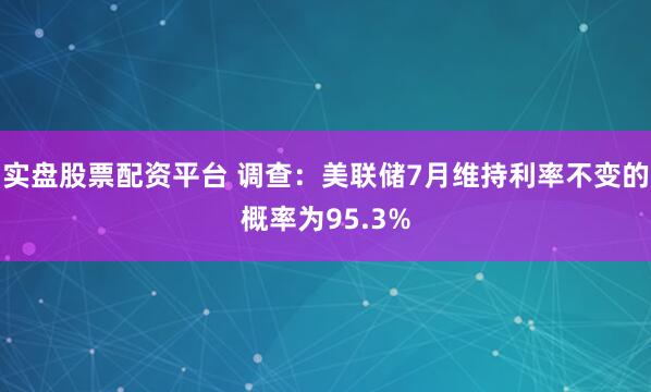 实盘股票配资平台 调查：美联储7月维持利率不变的概率为95.3%