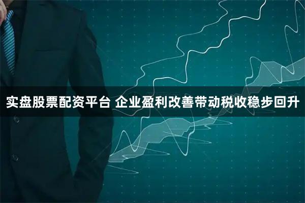 实盘股票配资平台 企业盈利改善带动税收稳步回升