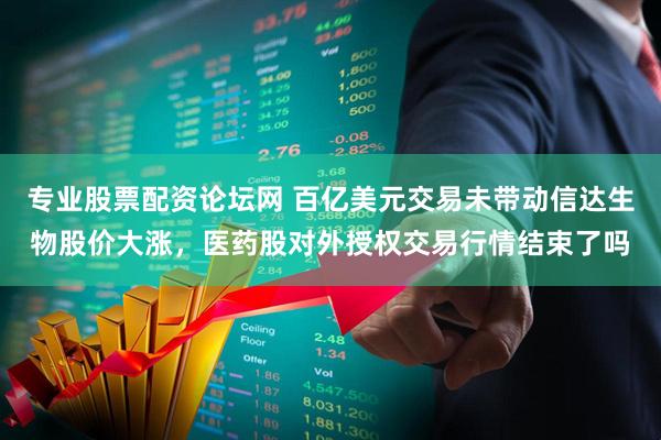 专业股票配资论坛网 百亿美元交易未带动信达生物股价大涨，医药股对外授权交易行情结束了吗