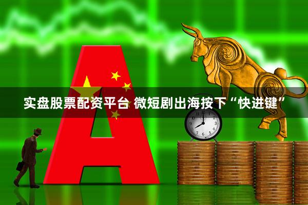实盘股票配资平台 微短剧出海按下“快进键”