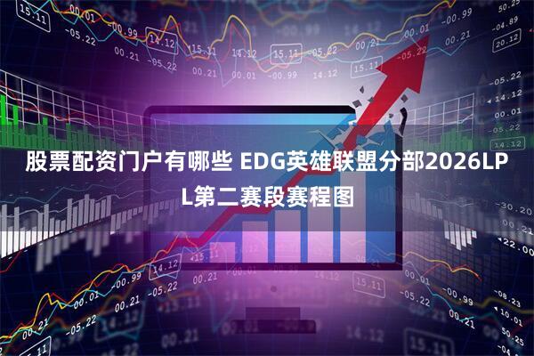股票配资门户有哪些 EDG英雄联盟分部2026LPL第二赛段赛程图