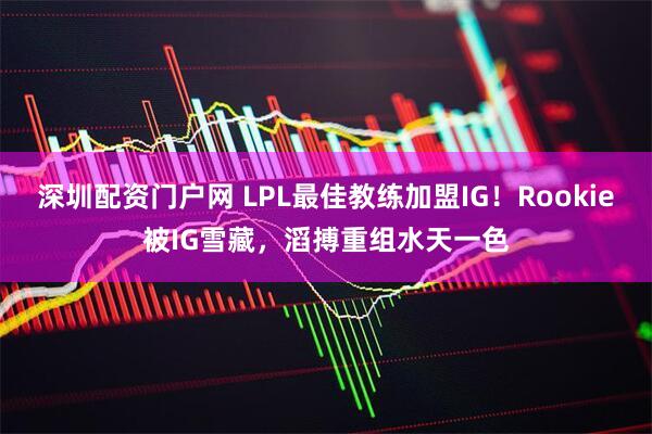 深圳配资门户网 LPL最佳教练加盟IG！Rookie被IG雪藏，滔搏重组水天一色