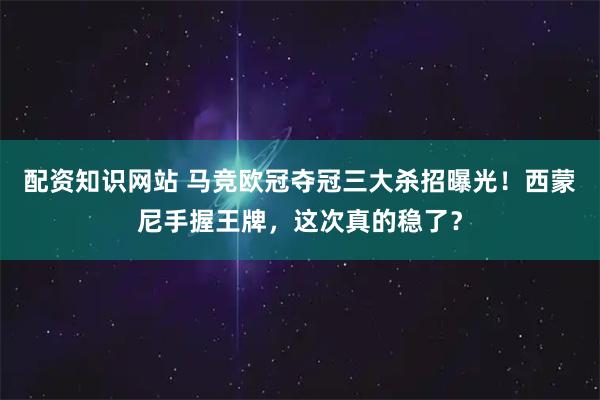 配资知识网站 马竞欧冠夺冠三大杀招曝光！西蒙尼手握王牌，这次真的稳了？