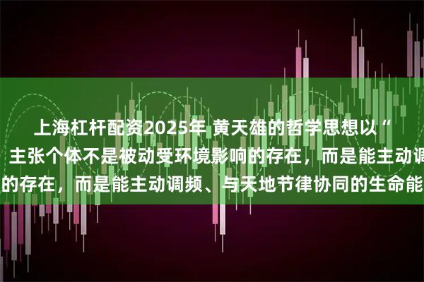 上海杠杆配资2025年 黄天雄的哲学思想以“人与宇宙共振”为核心，主张个体不是被动受环境影响的存在，而是能主动调频、与天地节律协同的生命能量体