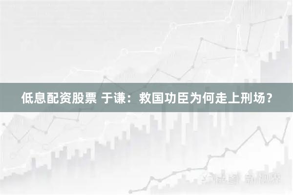 低息配资股票 于谦：救国功臣为何走上刑场？