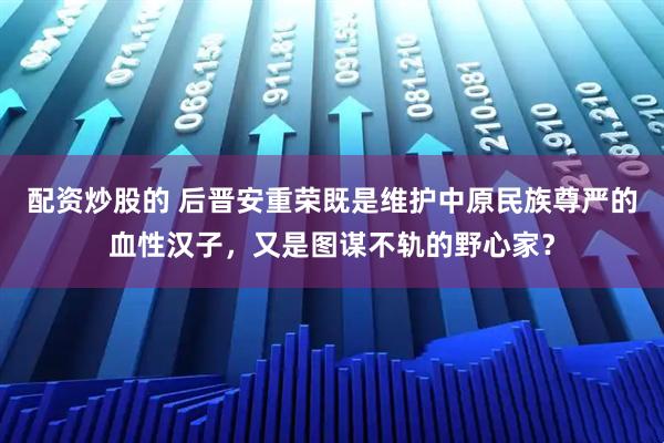 配资炒股的 后晋安重荣既是维护中原民族尊严的血性汉子，又是图谋不轨的野心家？