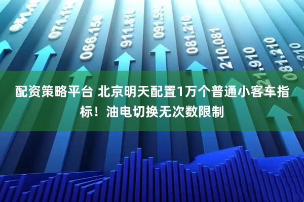 配资策略平台 北京明天配置1万个普通小客车指标！油电切换无次数限制