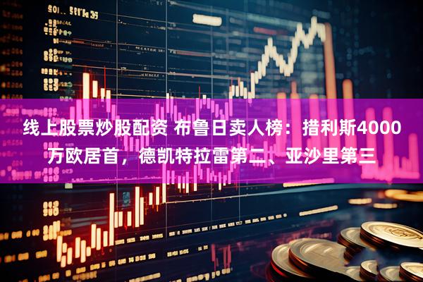 线上股票炒股配资 布鲁日卖人榜：措利斯4000万欧居首，德凯特拉雷第二、亚沙里第三