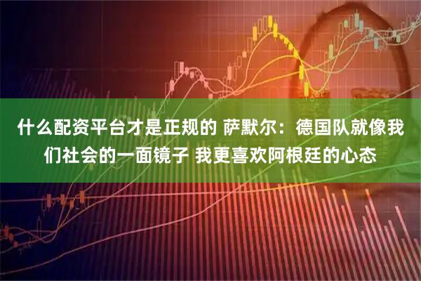 什么配资平台才是正规的 萨默尔：德国队就像我们社会的一面镜子 我更喜欢阿根廷的心态