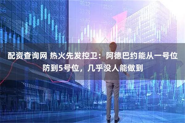 配资查询网 热火先发控卫：阿德巴约能从一号位防到5号位，几乎没人能做到