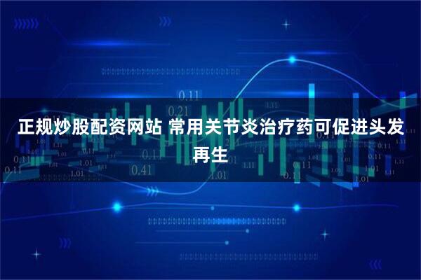 正规炒股配资网站 常用关节炎治疗药可促进头发再生