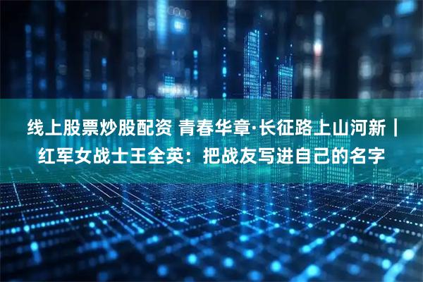 线上股票炒股配资 青春华章·长征路上山河新｜红军女战士王全英：把战友写进自己的名字