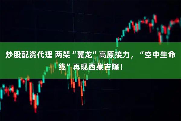 炒股配资代理 两架“翼龙”高原接力，“空中生命线”再现西藏吉隆！