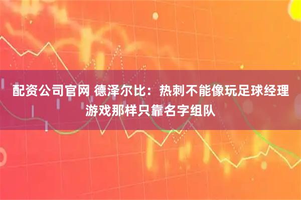 配资公司官网 德泽尔比：热刺不能像玩足球经理游戏那样只靠名字组队