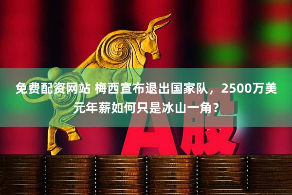 免费配资网站 梅西宣布退出国家队，2500万美元年薪如何只是冰山一角？